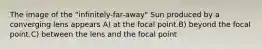 The image of the "infinitely-far-away" Sun produced by a converging lens appears A) at the focal point.B) beyond the focal point.C) between the lens and the focal point