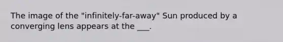 The image of the "infinitely-far-away" Sun produced by a converging lens appears at the ___.