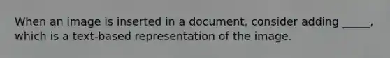 When an image is inserted in a document, consider adding _____, which is a text-based representation of the image.