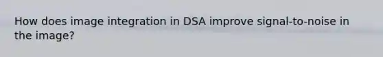 How does image integration in DSA improve signal-to-noise in the image?