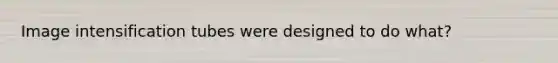 Image intensification tubes were designed to do what?