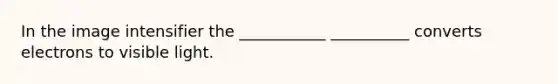 In the image intensifier the ___________ __________ converts electrons to visible light.