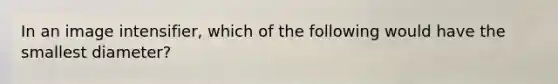 In an image intensifier, which of the following would have the smallest diameter?