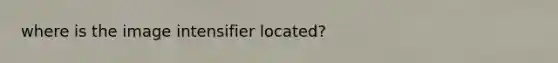 where is the image intensifier located?