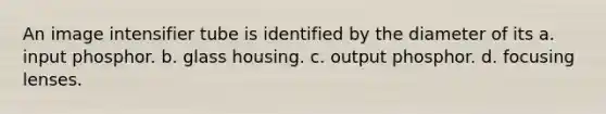 An image intensifier tube is identified by the diameter of its a. input phosphor. b. glass housing. c. output phosphor. d. focusing lenses.