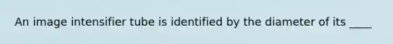 An image intensifier tube is identified by the diameter of its ____