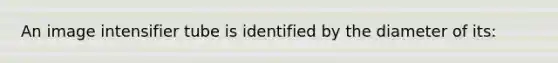 An image intensifier tube is identified by the diameter of its: