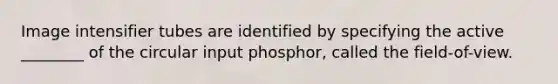 Image intensifier tubes are identified by specifying the active ________ of the circular input phosphor, called the field-of-view.