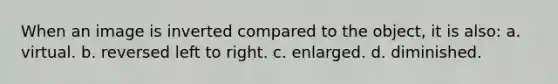 When an image is inverted compared to the object, it is also: a. virtual. b. reversed left to right. c. enlarged. d. diminished.