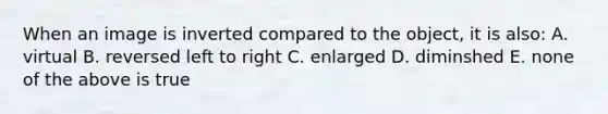 When an image is inverted compared to the object, it is also: A. virtual B. reversed left to right C. enlarged D. diminshed E. none of the above is true