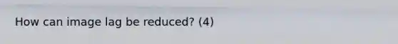 How can image lag be reduced? (4)
