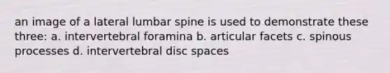 an image of a lateral lumbar spine is used to demonstrate these three: a. intervertebral foramina b. articular facets c. spinous processes d. intervertebral disc spaces