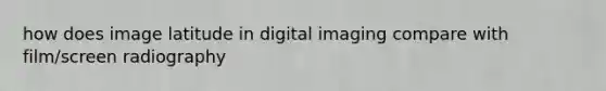 how does image latitude in digital imaging compare with film/screen radiography