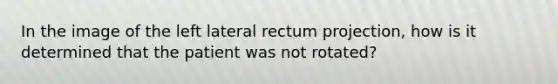 In the image of the left lateral rectum projection, how is it determined that the patient was not rotated?