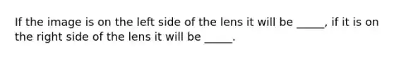 If the image is on the left side of the lens it will be _____, if it is on the right side of the lens it will be _____.