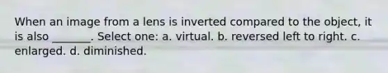 When an image from a lens is inverted compared to the object, it is also _______. Select one: a. virtual. b. reversed left to right. c. enlarged. d. diminished.