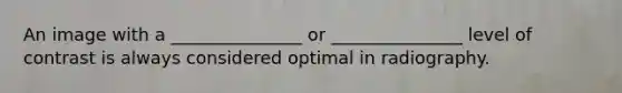 An image with a _______________ or _______________ level of contrast is always considered optimal in radiography.