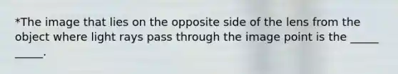 *The image that lies on the opposite side of the lens from the object where light rays pass through the image point is the _____ _____.