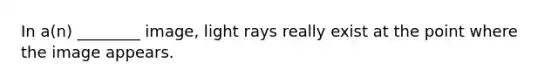 In a(n) ________ image, light rays really exist at the point where the image appears.