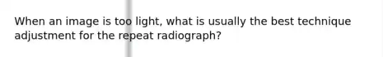 When an image is too light, what is usually the best technique adjustment for the repeat radiograph?