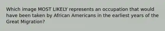 Which image MOST LIKELY represents an occupation that would have been taken by African Americans in the earliest years of the Great Migration?