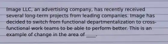 Image LLC, an advertising company, has recently received several long-term projects from leading companies. Image has decided to switch from functional departmentalization to cross-functional work teams to be able to perform better. This is an example of change in the area of ____.