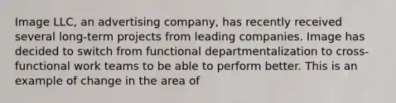 Image LLC, an advertising company, has recently received several long-term projects from leading companies. Image has decided to switch from functional departmentalization to cross-functional work teams to be able to perform better. This is an example of change in the area of