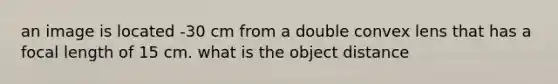 an image is located -30 cm from a double convex lens that has a focal length of 15 cm. what is the object distance