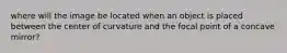 where will the image be located when an object is placed between the center of curvature and the focal point of a concave mirror?