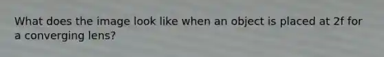 What does the image look like when an object is placed at 2f for a converging lens?