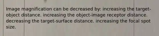 Image magnification can be decreased by: increasing the target-object distance. increasing the object-image receptor distance. decreasing the target-surface distance. increasing the focal spot size.