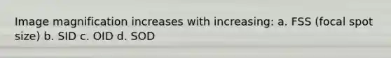 Image magnification increases with increasing: a. FSS (focal spot size) b. SID c. OID d. SOD