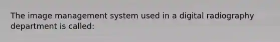 The image management system used in a digital radiography department is called: