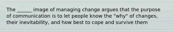 The ______ image of managing change argues that the purpose of communication is to let people know the "why" of changes, their inevitability, and how best to cope and survive them