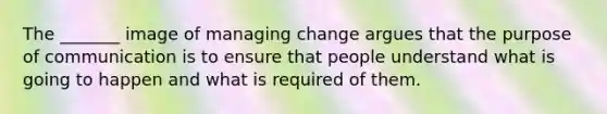 The _______ image of managing change argues that the purpose of communication is to ensure that people understand what is going to happen and what is required of them.