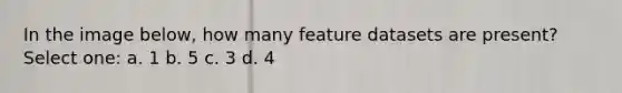 In the image below, how many feature datasets are present? Select one: a. 1 b. 5 c. 3 d. 4