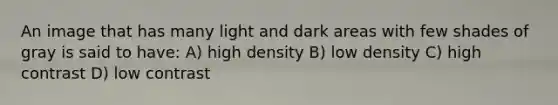 An image that has many light and dark areas with few shades of gray is said to have: A) high density B) low density C) high contrast D) low contrast