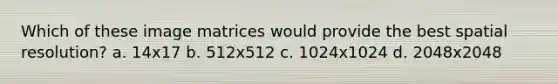 Which of these image matrices would provide the best spatial resolution? a. 14x17 b. 512x512 c. 1024x1024 d. 2048x2048