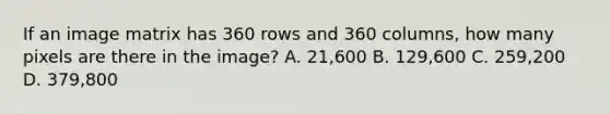 If an image matrix has 360 rows and 360 columns, how many pixels are there in the image? A. 21,600 B. 129,600 C. 259,200 D. 379,800