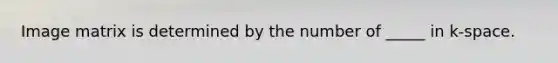 Image matrix is determined by the number of _____ in k-space.