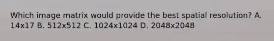 Which image matrix would provide the best spatial resolution? A. 14x17 B. 512x512 C. 1024x1024 D. 2048x2048