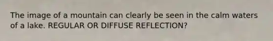 The image of a mountain can clearly be seen in the calm waters of a lake. REGULAR OR DIFFUSE REFLECTION?