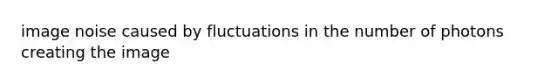 image noise caused by fluctuations in the number of photons creating the image