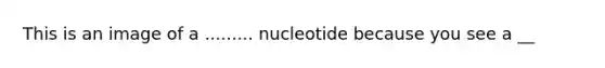 This is an image of a ......... nucleotide because you see a __