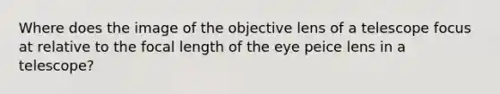 Where does the image of the objective lens of a telescope focus at relative to the focal length of the eye peice lens in a telescope?