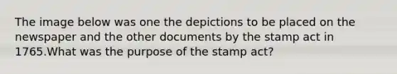 The image below was one the depictions to be placed on the newspaper and the other documents by the stamp act in 1765.What was the purpose of the stamp act?