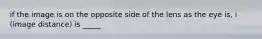 if the image is on the opposite side of the lens as the eye is, i (image distance) is _____