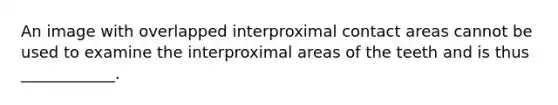 An image with overlapped interproximal contact areas cannot be used to examine the interproximal areas of the teeth and is thus ____________.