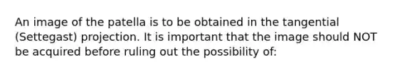 An image of the patella is to be obtained in the tangential (Settegast) projection. It is important that the image should NOT be acquired before ruling out the possibility of: