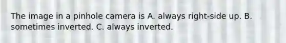 The image in a pinhole camera is A. always right-side up. B. sometimes inverted. C. always inverted.